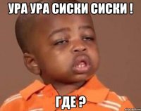 ура ура сиски сиски ! где ?