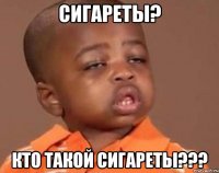 Сигареты? Кто такой сигареты???