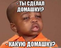 - Ты сделал домашку!? - Какую домашку?