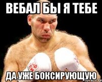 вебал бы я тебе да уже боксирующую