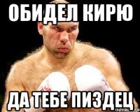 Обидел Кирю да тебе пиздец