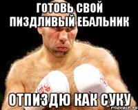 Готовь свой пиздливый ебальник Отпиздю как суку