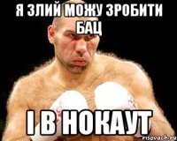 я злий можу зробити бац і в нокаут