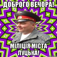 доброго вечора! міліція міста луцька!