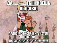 Да............... Ты живёшь высоко! Ладно! Я это спросить хотел: пошалим люся?????????????!!!!!!!!!!!!!