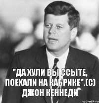 "Да хули вы ссыте, поехали на кабрике".(с) Джон Кеннеди