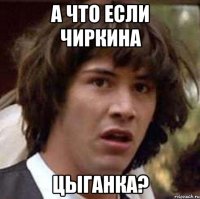 а что если чиркина цыганка?