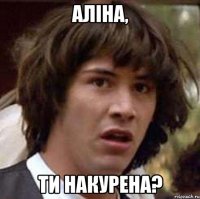 аліна, ти накурена?