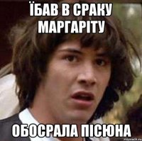 Їбав в сраку Маргаріту Обосрала пісюна