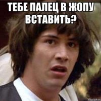 тебе палец в жопу вставить? 