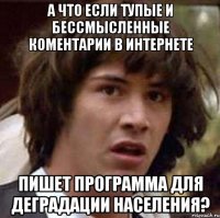 а что если тупые и бессмысленные коментарии в интернете пишет программа для деградации населения?