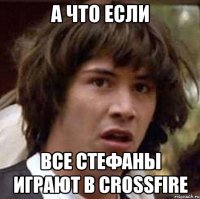 а что если все стефаны играют в crossfire