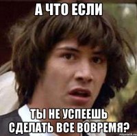 а что если ты не успеешь сделать все вовремя?