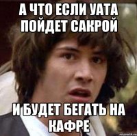 А что если уата пойдет сакрой и будет бегать на кафре