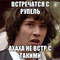 встречатся с рупель ахаха не встр с такими