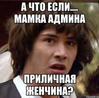 А что если.... мамка админа приличная женчина?