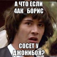 А что если 4ак_бОрис сосет у Джонибоя?