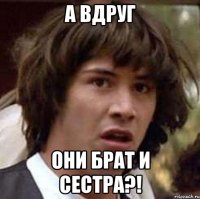 А вдруг они брат и сестра?!