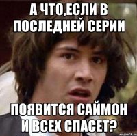 А что,если в последней серии появится Саймон и всех спасет?