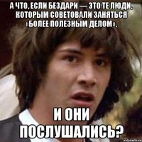 А что, если бездари — это те люди, которым советовали заняться «более полезным делом», и они послушались?