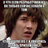 А ЧТО ЕСЛИ РАЗРАБОТЧИКИ ИЗ ВК ТОЛЬКО СЕЙЧАС УЗНАЛИ О ТОМ ЧТО ВЫШЛА IOS 7, И КИНУЛИСЬ ДЕЛАТЬ ПРИЛОЖЕНИЕ?