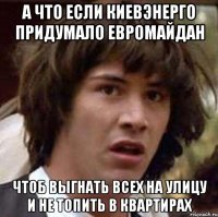 а что если киевэнерго придумало евромайдан чтоб выгнать всех на улицу и не топить в квартирах