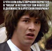 А что если Ольга Юрченко вернется в "Океан" и останется там навсегда в должности бурятской поварихи? 