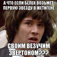 А ЧТО ЕСЛИ БЕЛЕК ВОЗЬМЕТ ПЕРВУЮ ЗВЕЗДУ В ЖЕТИГЕНЕ СВОИМ ВЕЗУЧИМ ЭВЕРТОНОМ???