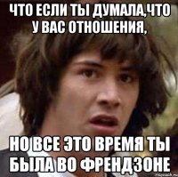 что если ты думала,что у вас отношения, но все это время ты была во френдзоне