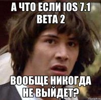 а что если ios 7.1 beta 2 вообще никогда не выйдет?