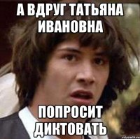 а вдруг Татьяна ивановна попросит диктовать