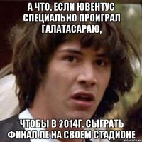 А что, если Ювентус специально проиграл Галатасараю, чтобы в 2014г. сыграть финал ЛЕ на своем стадионе