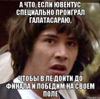 А что, если ювентус специально проиграл галатасараю, чтобы в ле дойти до финала и победим на своем поле