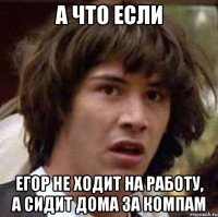 а что если егор не ходит на работу, а сидит дома за компам