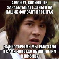 А может, Калиничев зарабатывает деньги на наших Форсайт-проектах, над которыми мы работаем и сами никогда не воплотим в жизнь?