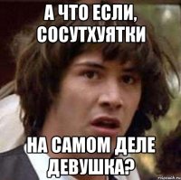 А что если, сосутхуятки На самом деле девушка?