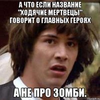 А что если название "ходячие мертвецы" говорит о главных героях А не про зомби.