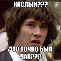 КИСЛЫЙ??? ЭТО ТОЧНО БЫЛ ЧАЙ???