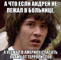 а что если Андрей не лежал в больнице, а уезжал в Америку, спасать Обаму от террористов