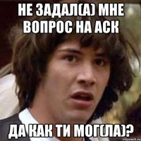 не задал(а) мне вопрос на аск да как ти мог(ла)?