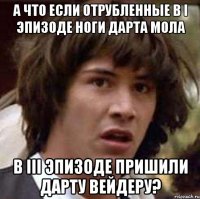 А что если отрубленные в I эпизоде ноги Дарта Мола в III эпизоде пришили Дарту Вейдеру?