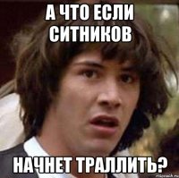 А что если СИТНИКОВ НАЧНЕТ ТРАЛЛИТЬ?