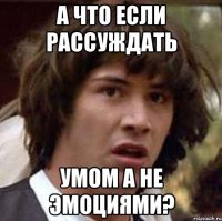 а что если рассуждать умом а не эмоциями?