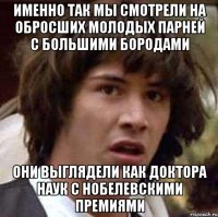 именно так мы смотрели на обросших молодых парней с большими бородами они выглядели как доктора наук с нобелевскими премиями