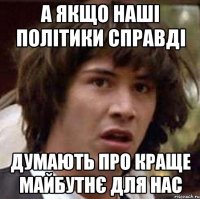 А якщо наші політики справді думають про краще майбутнє для нас