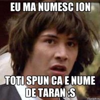 Eu ma numesc Ion toti spun ca e nume de taran :S