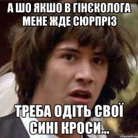 А шо якшо в гінєколога мене жде сюрпріз Треба одіть свої сині кроси...