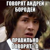 Говорят Андрей Бородей Правильно говорят= D