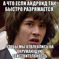 а что если андроид так быстро разряжается, чтобы мы отвлеклись на окружающую действительность