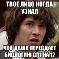 Твоё лицо когда узнал что Даша пересдает биологию с 11 на 12